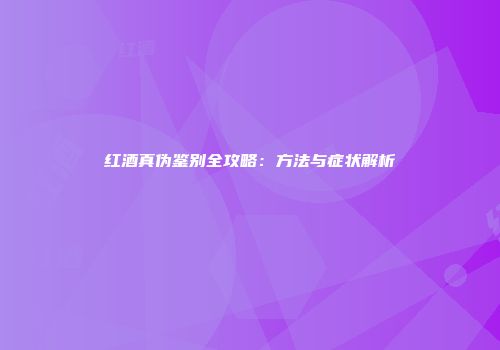 红酒真伪鉴别全攻略：方法与症状解析