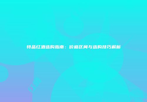 特品红酒选购指南：价格区间与选购技巧解析