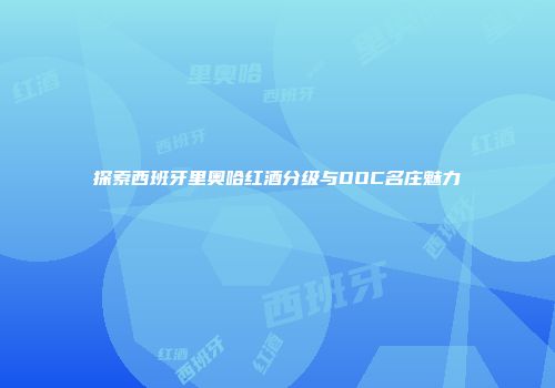 探索西班牙里奥哈红酒分级与DOC名庄魅力