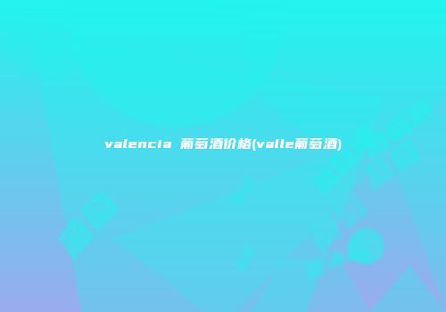 valencia 葡萄酒价格(valle葡萄酒)
