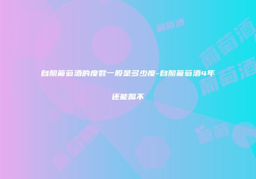 自酿葡萄酒的度数一般是多少度-自酿葡萄酒4年还能喝不
