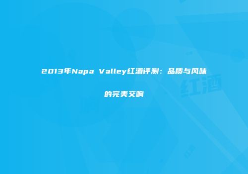 2013年Napa Valley红酒评测：品质与风味的完美交响