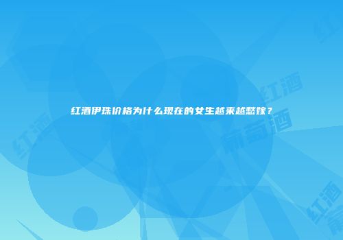 红酒伊珠价格为什么现在的女生越来越愁嫁？