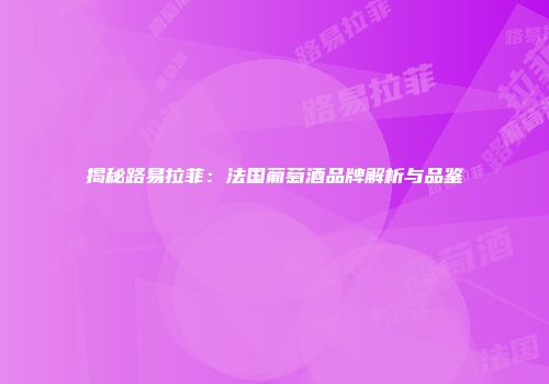 揭秘路易拉菲：法国葡萄酒品牌解析与品鉴