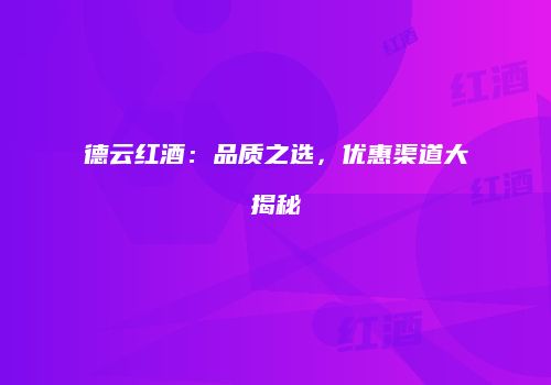 德云红酒：品质之选，优惠渠道大揭秘