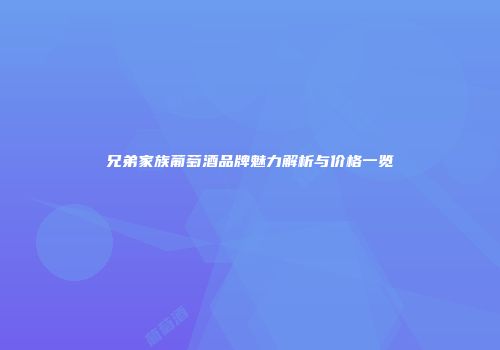 兄弟家族葡萄酒品牌魅力解析与价格一览