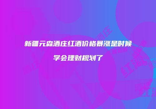 新疆元森酒庄红酒价格暴涨是时候学会理财规划了
