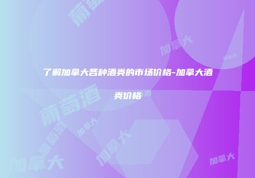 了解加拿大各种酒类的市场价格-加拿大酒类价格