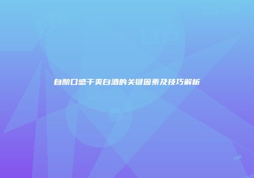 自酿口感干爽白酒的关键因素及技巧解析