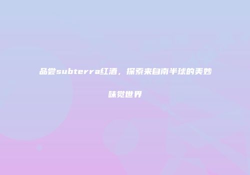 品尝subterra红酒，探索来自南半球的美妙味觉世界