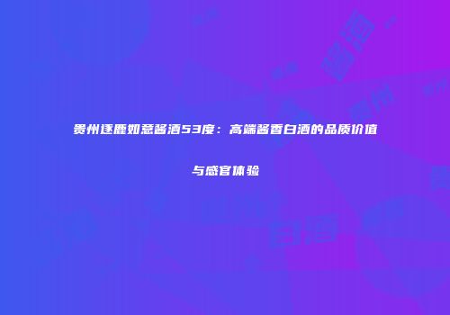 贵州逐鹿如意酱酒53度：高端酱香白酒的品质价值与感官体验