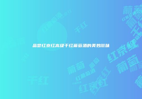品尝红京红高级干红葡萄酒的美妙滋味
