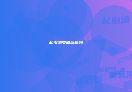 起泡酒要放冰箱吗