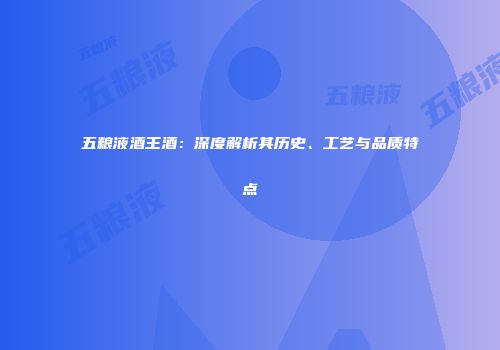 五粮液酒王酒：深度解析其历史、工艺与品质特点