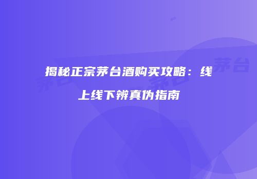 揭秘正宗茅台酒购买攻略：线上线下辨真伪指南