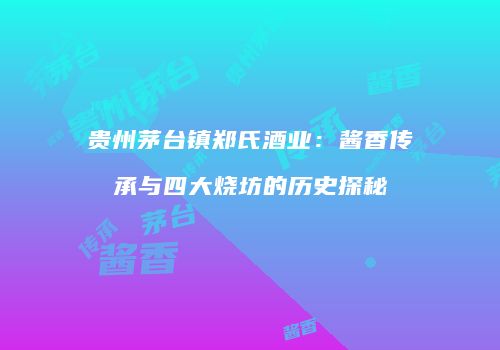 贵州茅台镇郑氏酒业：酱香传承与四大烧坊的历史探秘
