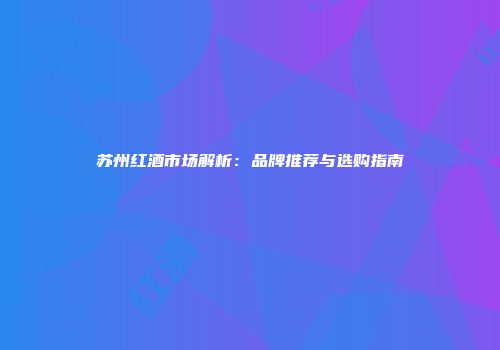 苏州红酒市场解析：品牌推荐与选购指南