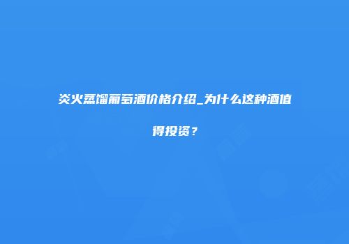 炎火蒸馏葡萄酒价格介绍_为什么这种酒值得投资？