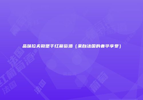 品味拉夫勒堡干红葡萄酒（来自法国的奢华享受）