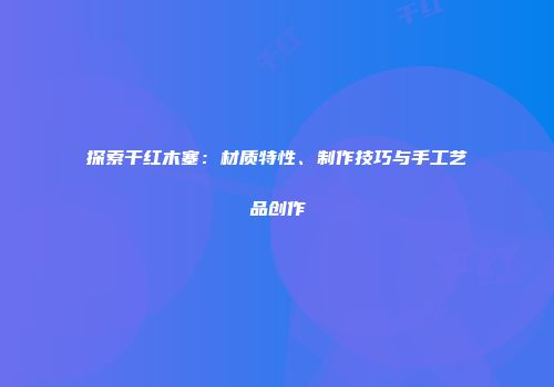 探索干红木塞：材质特性、制作技巧与手工艺品创作