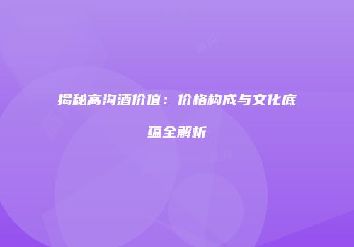 揭秘高沟酒价值：价格构成与文化底蕴全解析