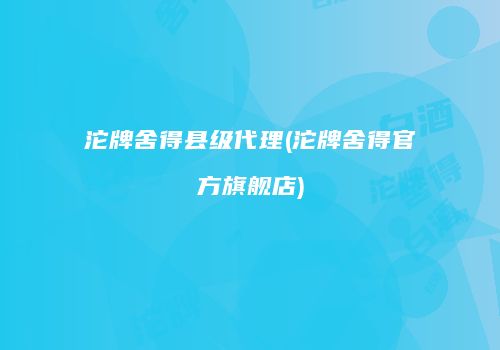 沱牌舍得县级代理(沱牌舍得官方旗舰店)