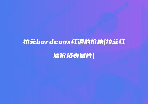 拉菲bordeaux红酒的价格(拉菲红酒价格表图片)