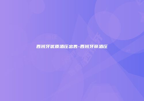 西班牙优质酒庄出售-西班牙帝酒庄