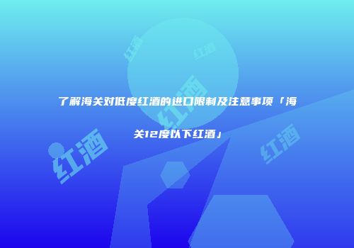 了解海关对低度红酒的进口限制及注意事项「海关12度以下红酒」
