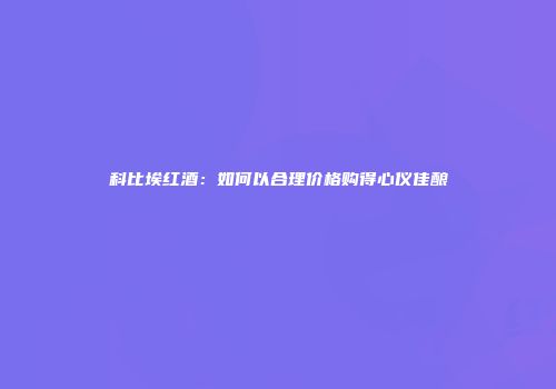 科比埃红酒：如何以合理价格购得心仪佳酿