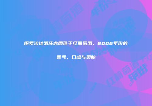 探索沙地酒庄赤霞珠干红葡萄酒：2006年份的香气、口感与奥秘