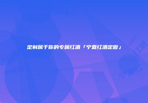 定制属于你的专属红酒「宁夏红酒定做」