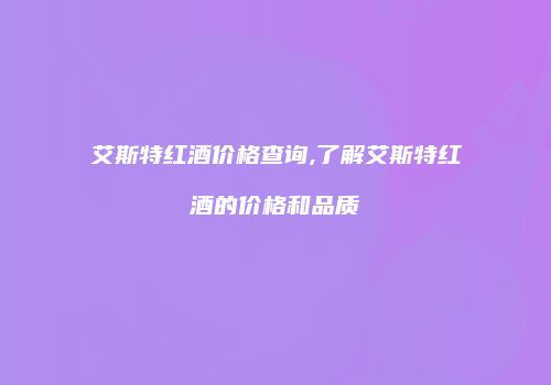 艾斯特红酒价格查询,了解艾斯特红酒的价格和品质