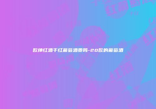 欧绅红酒干红葡萄酒贵吗-20欧的葡萄酒