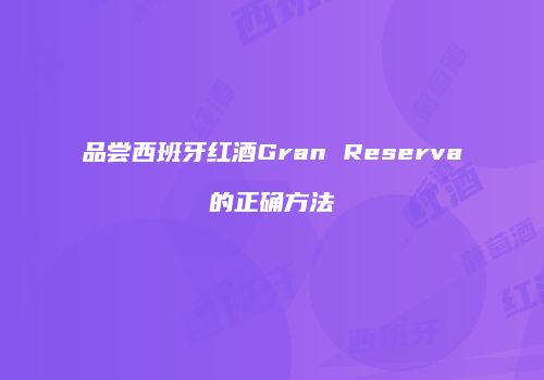 品尝西班牙红酒Gran Reserva的正确方法
