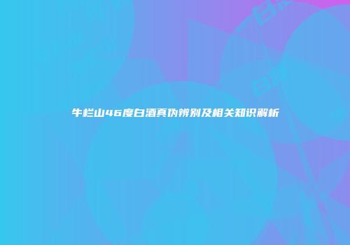 牛栏山46度白酒真伪辨别及相关知识解析