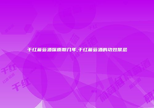 干红葡萄酒保质期几年,干红葡萄酒的功效禁忌