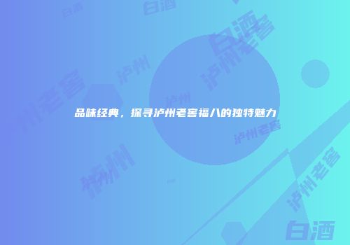 品味经典，探寻泸州老窖福八的独特魅力