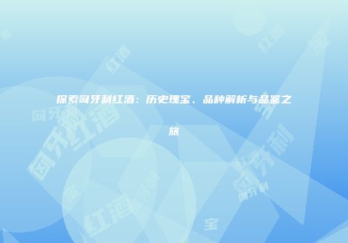 探索匈牙利红酒：历史瑰宝、品种解析与品鉴之旅