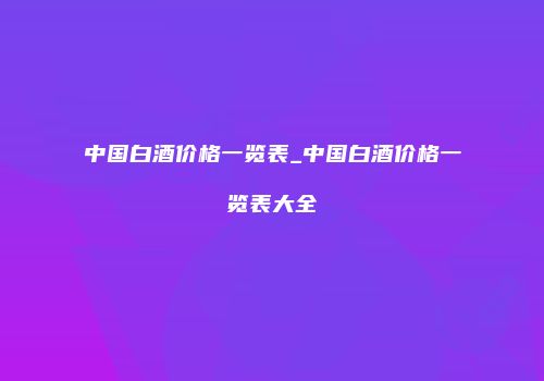 中国白酒价格一览表_中国白酒价格一览表大全