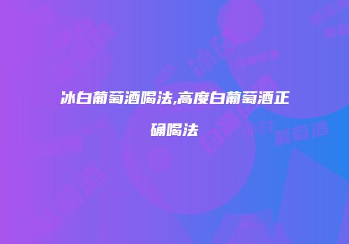 冰白葡萄酒喝法,高度白葡萄酒正确喝法