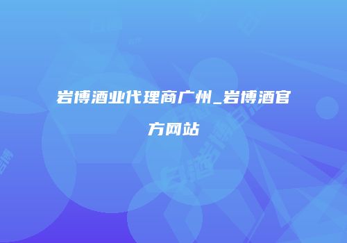 岩博酒业代理商广州_岩博酒官方网站
