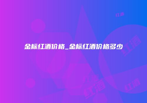 金标红酒价格_金标红酒价格多少