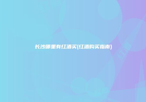 长沙哪里有红酒买(红酒购买指南)