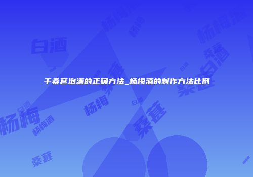 干桑葚泡酒的正确方法_杨梅酒的制作方法比例