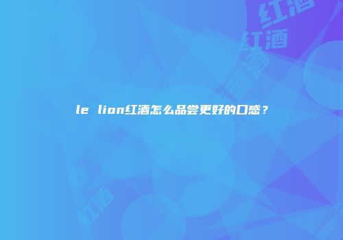 le lion红酒怎么品尝更好的口感？