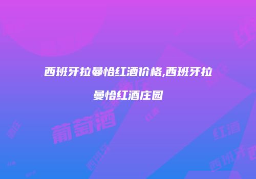 西班牙拉曼恰红酒价格,西班牙拉曼恰红酒庄园