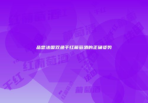 品尝法国双鱼干红葡萄酒的正确姿势