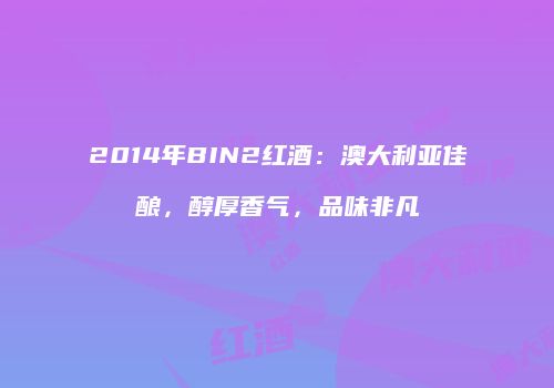 2014年BIN2红酒：澳大利亚佳酿，醇厚香气，品味非凡
