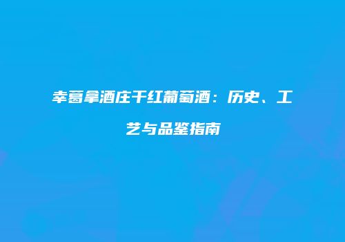 幸葛拿酒庄干红葡萄酒：历史、工艺与品鉴指南